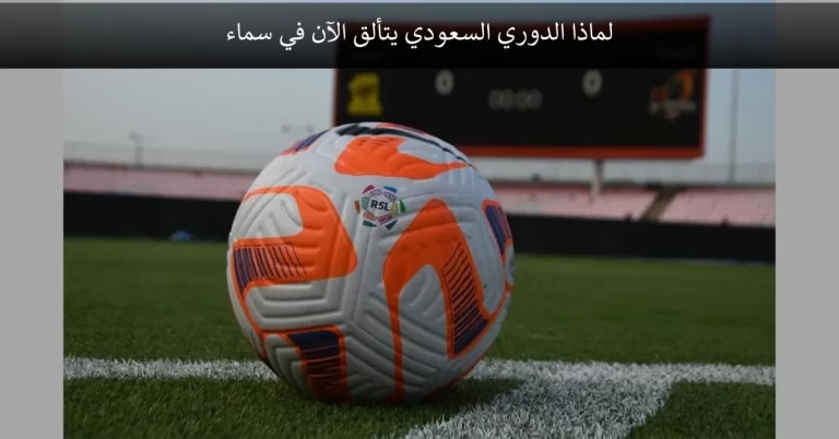 لماذا الدوري السعودي يتألق الآن في سماء كرة القدم حول العالم؟
